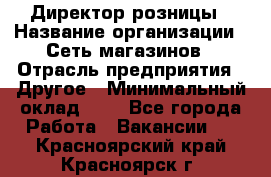 Директор розницы › Название организации ­ Сеть магазинов › Отрасль предприятия ­ Другое › Минимальный оклад ­ 1 - Все города Работа » Вакансии   . Красноярский край,Красноярск г.